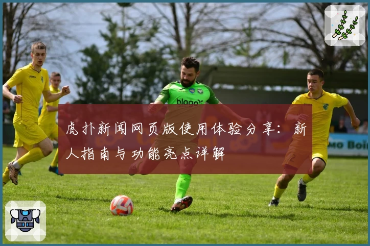 虎扑新闻网页版使用体验分享:新人指南与功能亮点详解