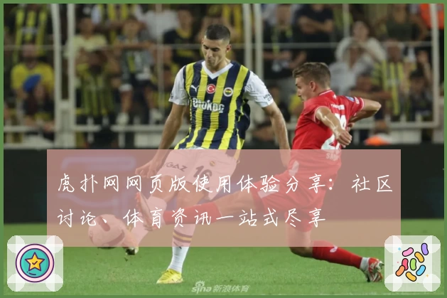 虎扑网网页版使用体验分享：社区讨论、体育资讯一站式尽享