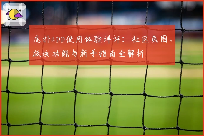 虎扑app使用体验详评：社区氛围、版块功能与新手指南全解析