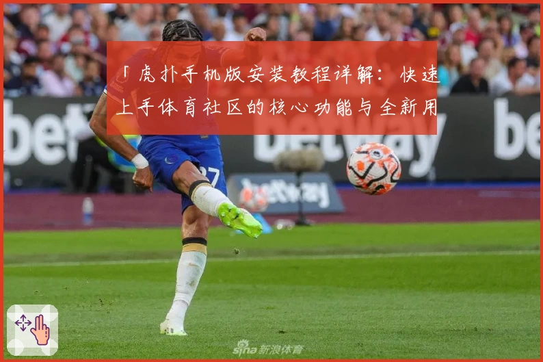 「虎扑手机版安装教程详解：快速上手体育社区的核心功能与全新用户体验」