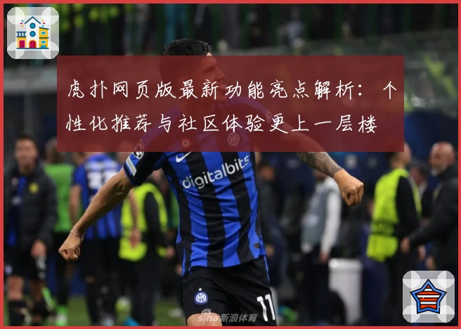 虎扑网页版最新功能亮点解析:个性化推荐与社区体验更上一层楼