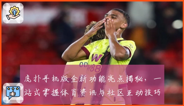 虎扑手机版全新功能亮点揭秘，一站式掌握体育资讯与社区互动技巧