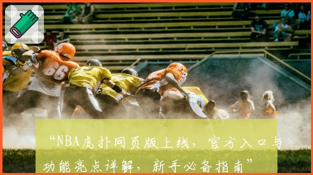 “NBA虎扑网页版上线，官方入口与功能亮点详解，新手必备指南”