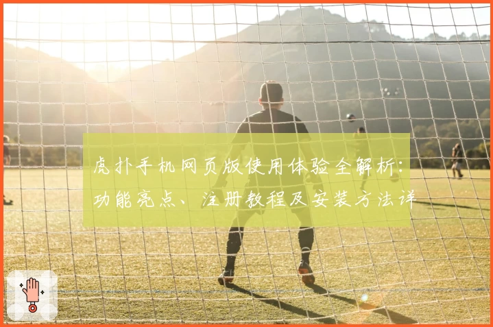 虎扑手机网页版使用体验全解析：功能亮点、注册教程及安装方法详解