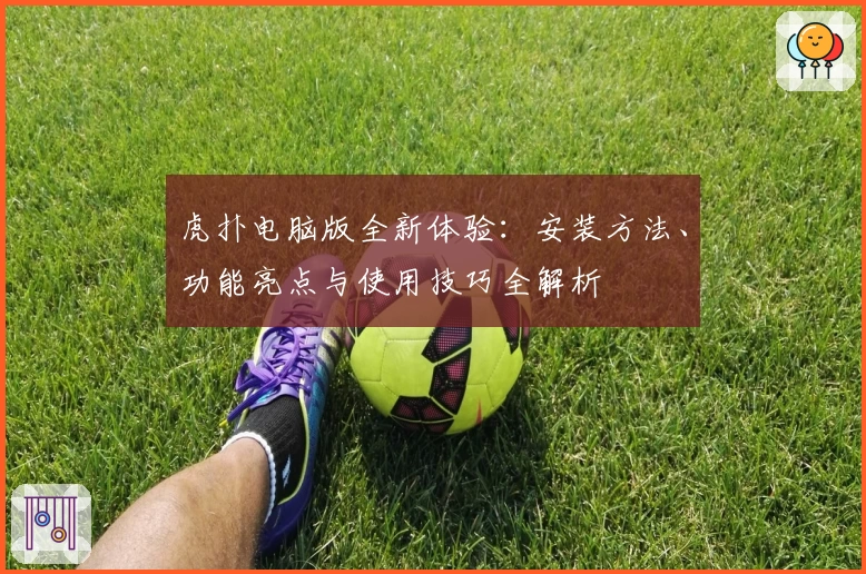 虎扑电脑版全新体验：安装方法、功能亮点与使用技巧全解析