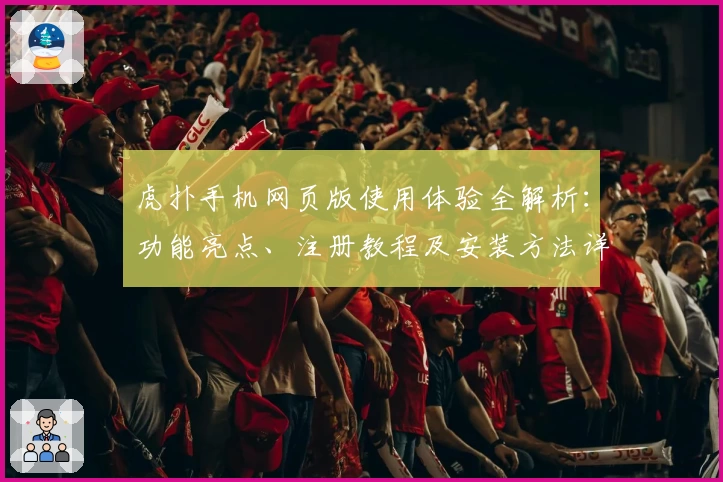 虎扑手机网页版使用体验全解析：功能亮点、注册教程及安装方法详解