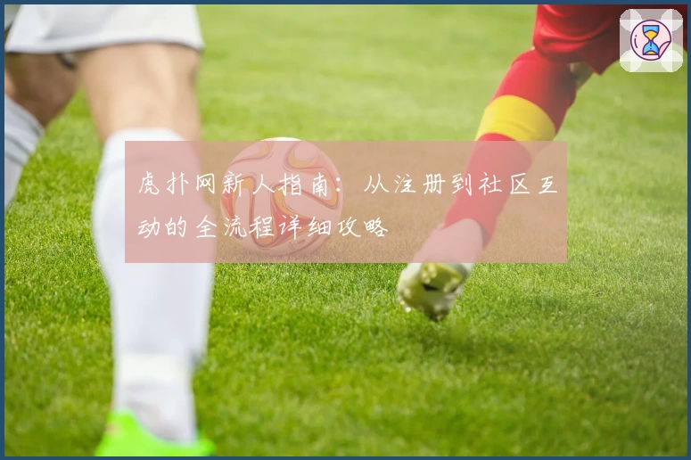 虎扑网新人指南：从注册到社区互动的全流程详细攻略