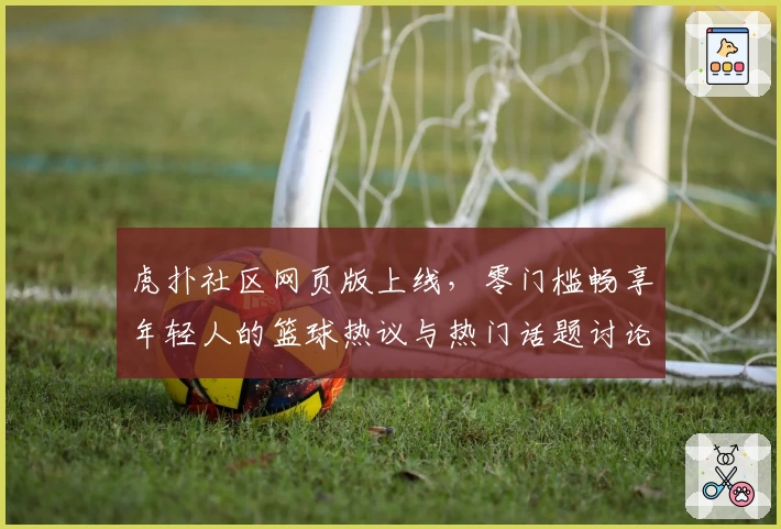 虎扑社区网页版上线，零门槛畅享年轻人的篮球热议与热门话题讨论