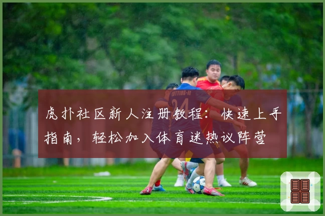虎扑社区新人注册教程：快速上手指南，轻松加入体育迷热议阵营