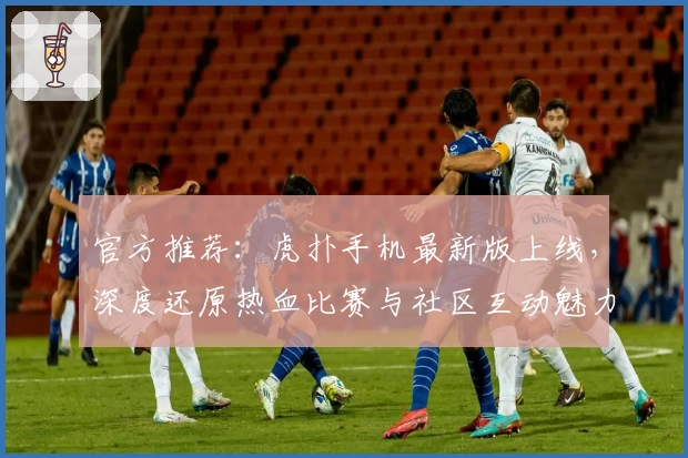 官方推荐：虎扑手机最新版上线，深度还原热血比赛与社区互动魅力