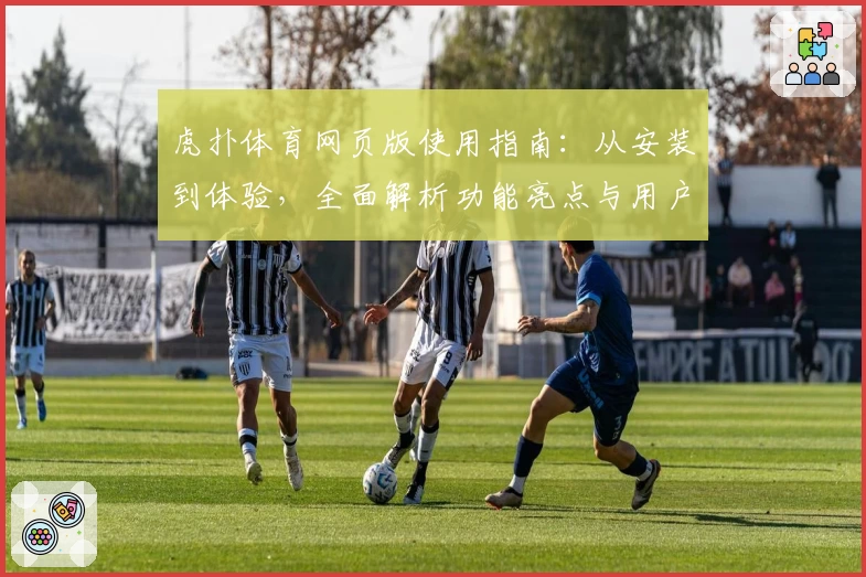 虎扑体育网页版使用指南:从安装到体验,全面解析功能亮点与用户口碑