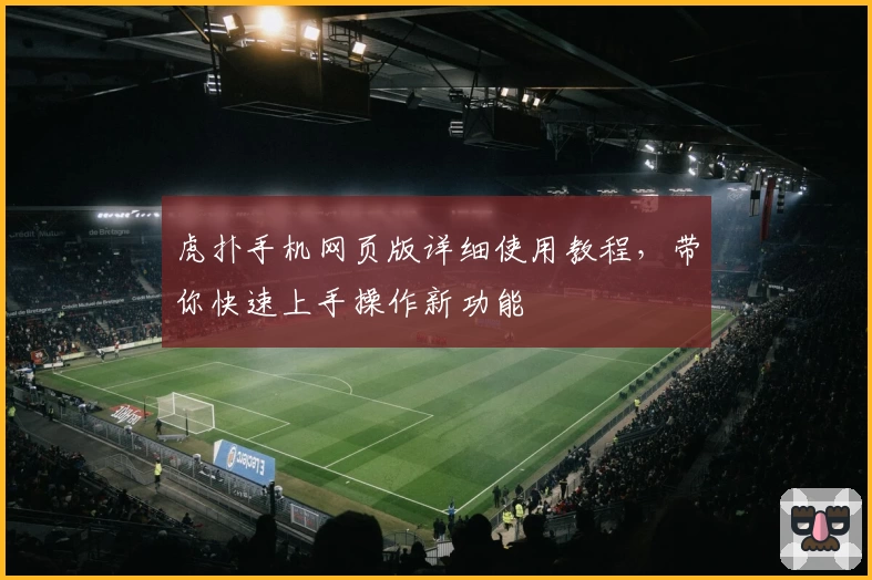 虎扑手机网页版详细使用教程，带你快速上手操作新功能
