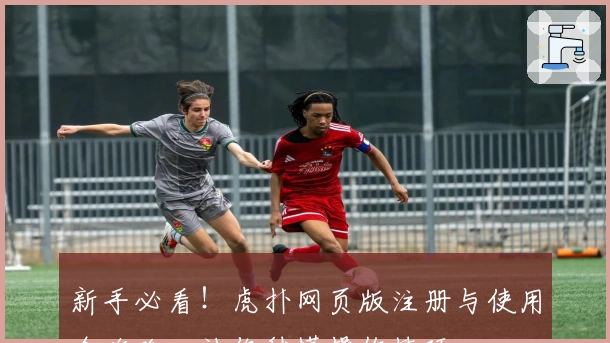 新手必看！虎扑网页版注册与使用全攻略，让你秒懂操作技巧