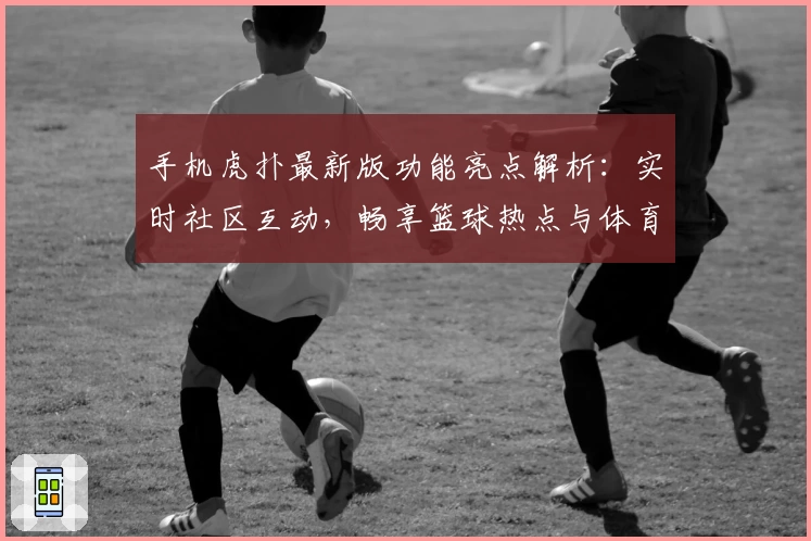 手机虎扑最新版功能亮点解析：实时社区互动，畅享篮球热点与体育资讯
