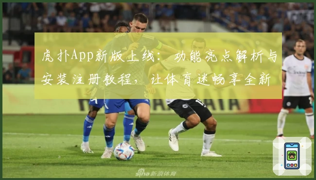虎扑App新版上线：功能亮点解析与安装注册教程，让体育迷畅享全新体验