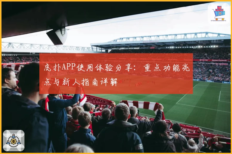 虎扑APP使用体验分享：重点功能亮点与新人指南详解