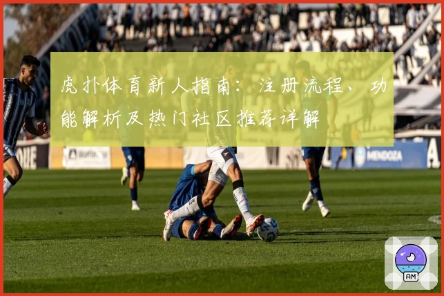 虎扑体育新人指南：注册流程、功能解析及热门社区推荐详解