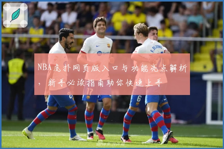 NBA虎扑网页版入口与功能亮点解析，新手必读指南助你快速上手