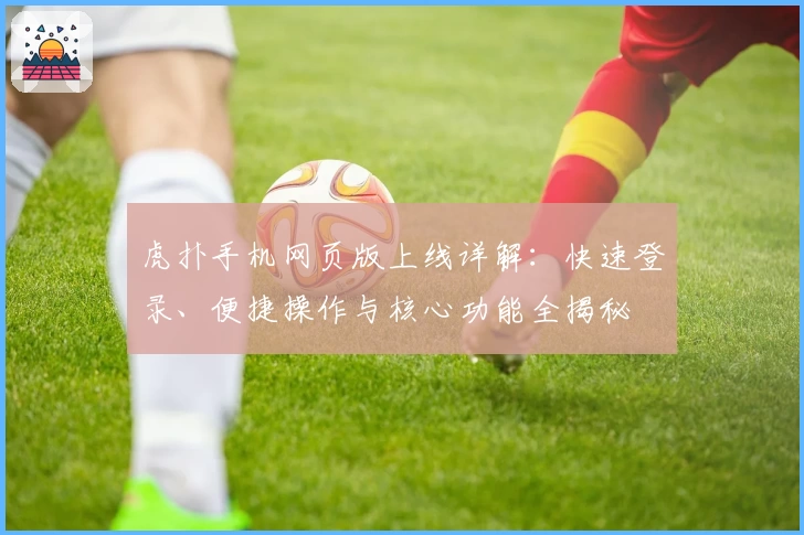 虎扑手机网页版上线详解：快速登录、便捷操作与核心功能全揭秘