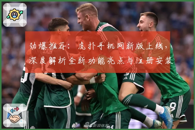 劲爆推荐：虎扑手机网新版上线，深度解析全新功能亮点与注册安装教程