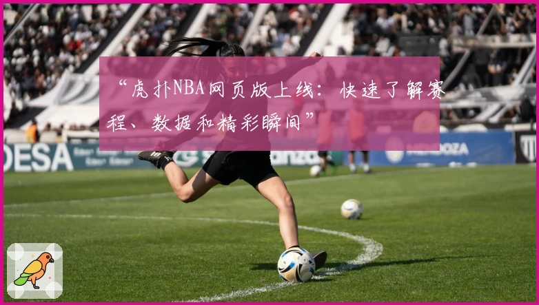 “虎扑NBA网页版上线：快速了解赛程、数据和精彩瞬间”