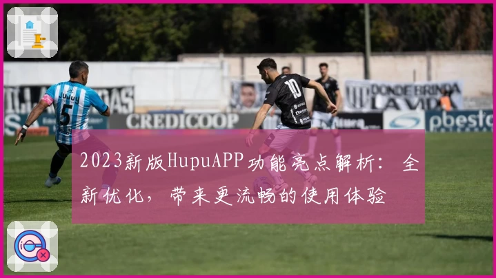 2023新版HupuAPP功能亮点解析：全新优化，带来更流畅的使用体验