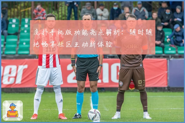 虎扑手机版功能亮点解析：随时随地畅享社区互动新体验