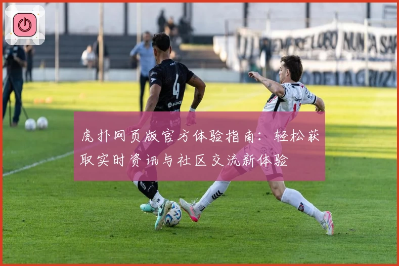 虎扑网页版官方体验指南：轻松获取实时资讯与社区交流新体验