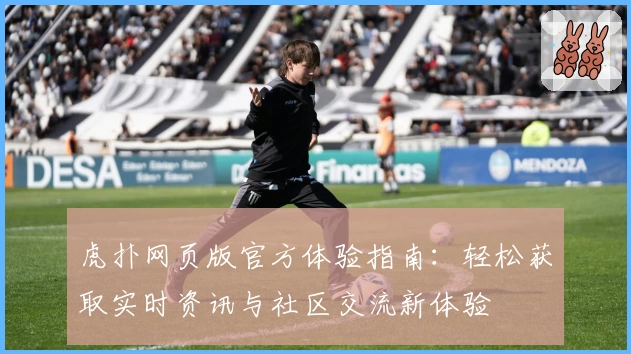 虎扑网页版官方体验指南：轻松获取实时资讯与社区交流新体验