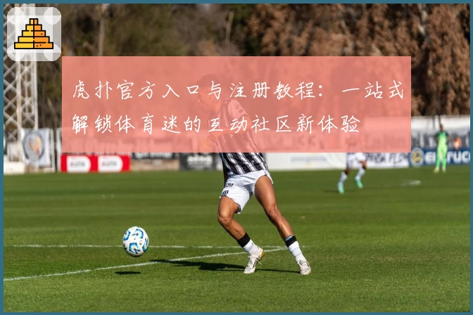 虎扑官方入口与注册教程：一站式解锁体育迷的互动社区新体验
