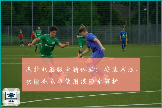 虎扑电脑版全新体验：安装方法、功能亮点与使用技巧全解析