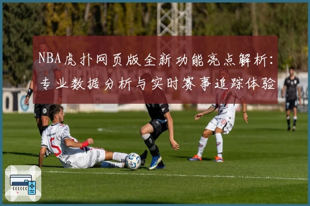 NBA虎扑网页版全新功能亮点解析：专业数据分析与实时赛事追踪体验升级