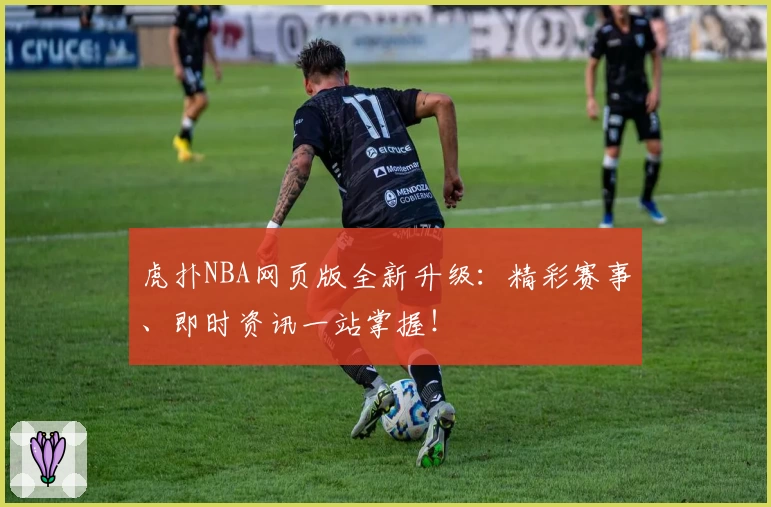 虎扑NBA网页版全新升级：精彩赛事、即时资讯一站掌握！