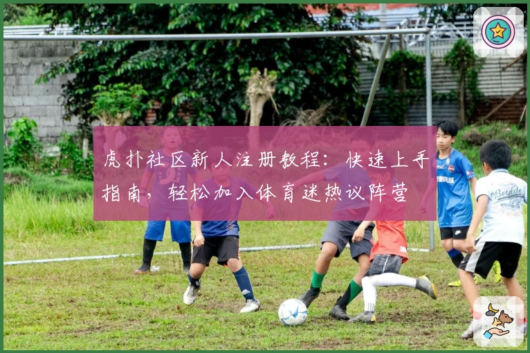 虎扑社区新人注册教程：快速上手指南，轻松加入体育迷热议阵营