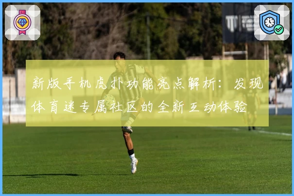 新版手机虎扑功能亮点解析:发现体育迷专属社区的全新互动体验