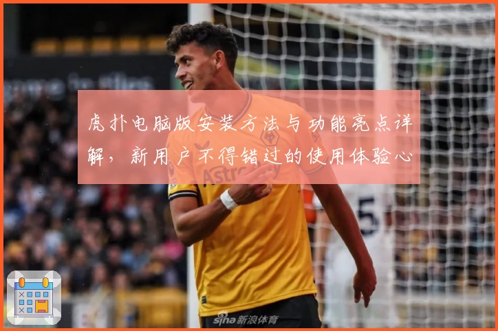 虎扑电脑版安装方法与功能亮点详解，新用户不得错过的使用体验心得