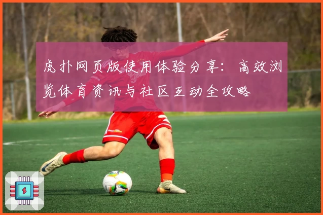 虎扑网页版使用体验分享：高效浏览体育资讯与社区互动全攻略