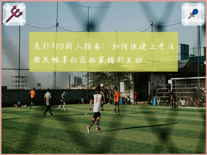 虎扑App新人指南：如何快速上手注册及畅享社区独家精彩互动