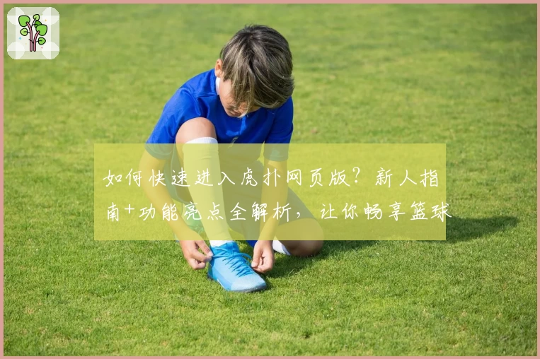 如何快速进入虎扑网页版？新人指南+功能亮点全解析，让你畅享篮球与社区精彩互动
