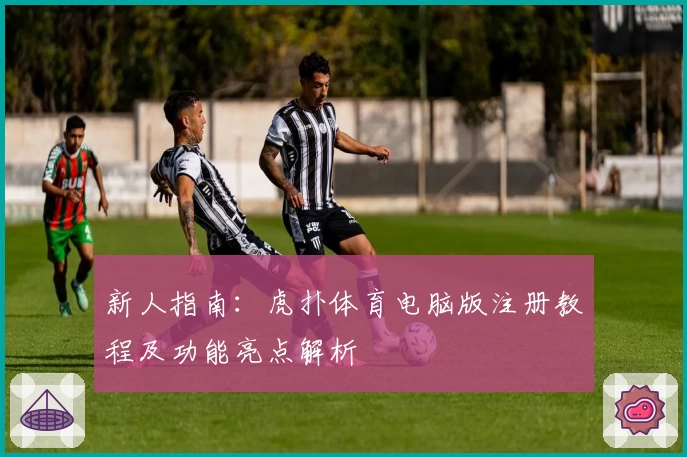 新人指南：虎扑体育电脑版注册教程及功能亮点解析