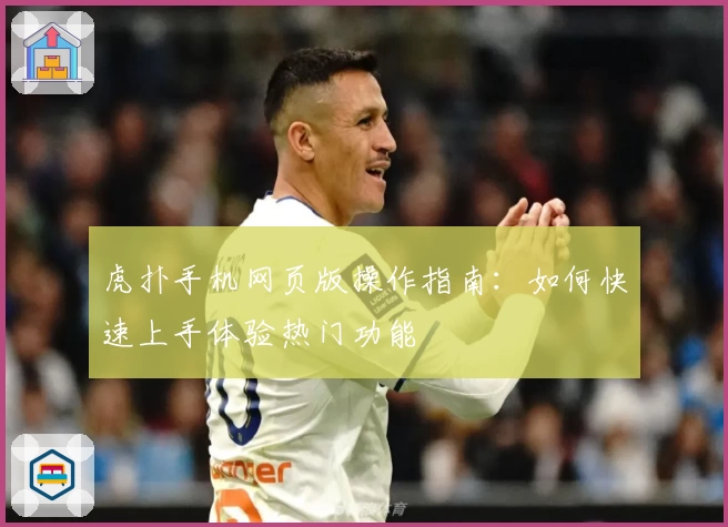 虎扑手机网页版操作指南：如何快速上手体验热门功能