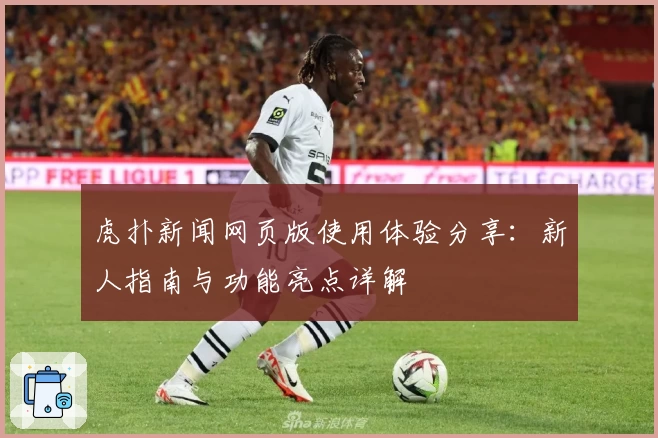 虎扑新闻网页版使用体验分享：新人指南与功能亮点详解