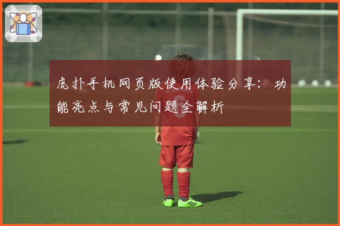 虎扑手机网页版使用体验分享：功能亮点与常见问题全解析