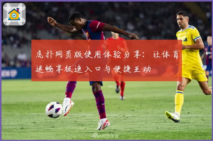虎扑网页版使用体验分享：让体育迷畅享极速入口与便捷互动