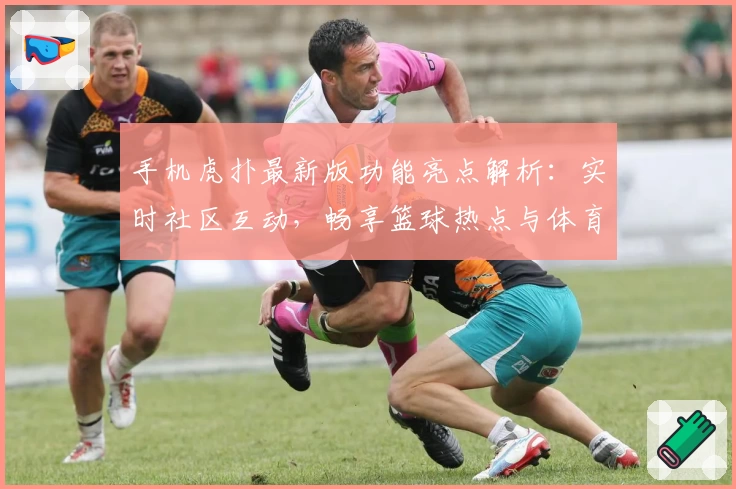 手机虎扑最新版功能亮点解析：实时社区互动，畅享篮球热点与体育资讯