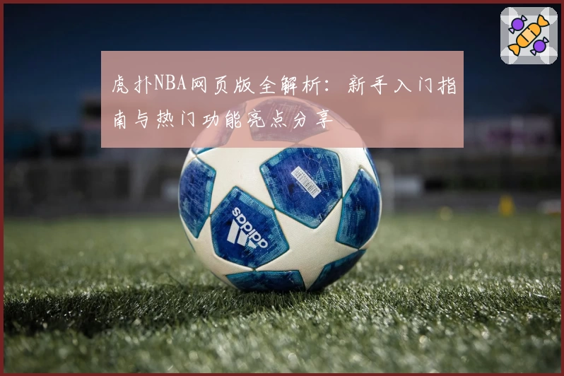 虎扑NBA网页版全解析：新手入门指南与热门功能亮点分享