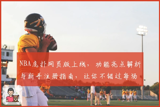 NBA虎扑网页版上线，功能亮点解析与新手注册指南，让你不错过每场精彩对决