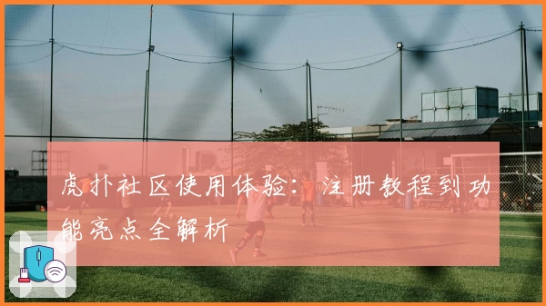虎扑社区使用体验：注册教程到功能亮点全解析