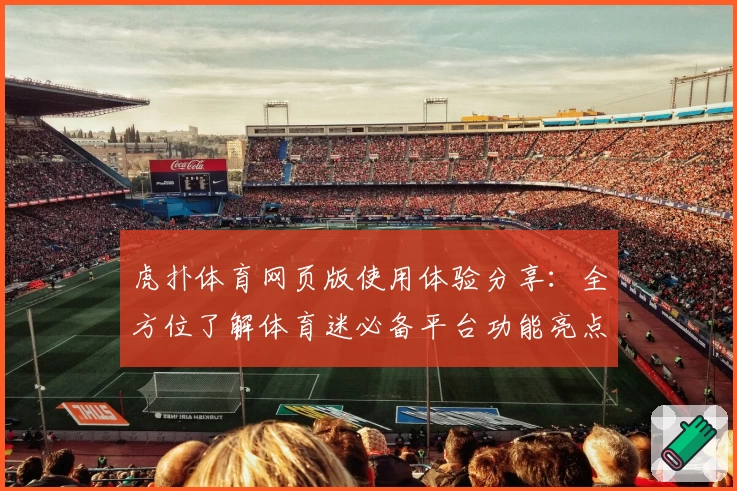 虎扑体育网页版使用体验分享：全方位了解体育迷必备平台功能亮点