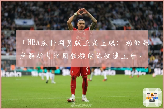 「NBA虎扑网页版正式上线：功能亮点解析与注册教程助你快速上手」